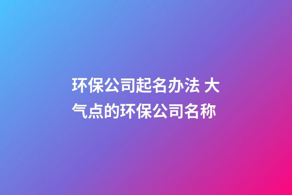 环保公司起名办法 大气点的环保公司名称-第1张-公司起名-玄机派